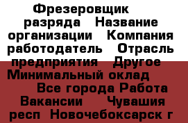 Фрезеровщик 3-6 разряда › Название организации ­ Компания-работодатель › Отрасль предприятия ­ Другое › Минимальный оклад ­ 58 000 - Все города Работа » Вакансии   . Чувашия респ.,Новочебоксарск г.